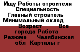 Ищу Работы строителя › Специальность ­ Главный строитель  › Минимальный оклад ­ 5 000 › Возраст ­ 30 - Все города Работа » Резюме   . Челябинская обл.,Карталы г.